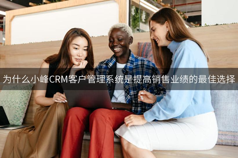 为什么小峰CRM客户管理系统是提高销售业绩的最佳选择