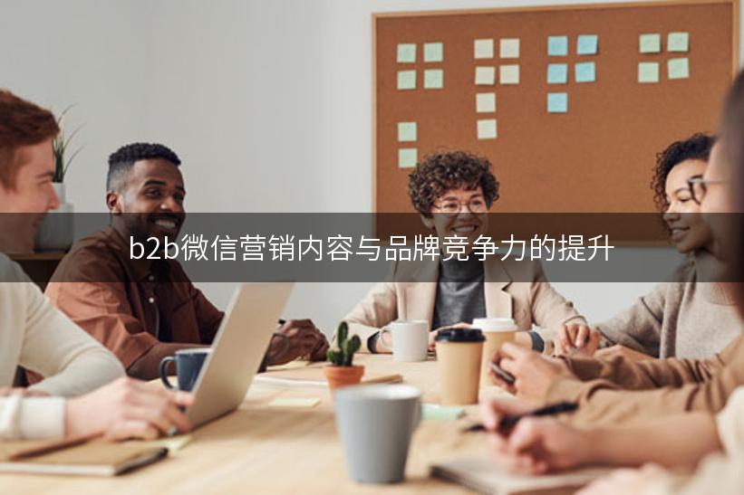 b2b微信营销内容与品牌竞争力的提升