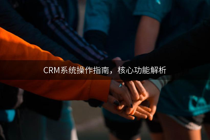 CRM系统操作指南，核心功能解析