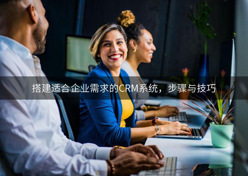 搭建适合企业需求的CRM系统，步骤与技巧