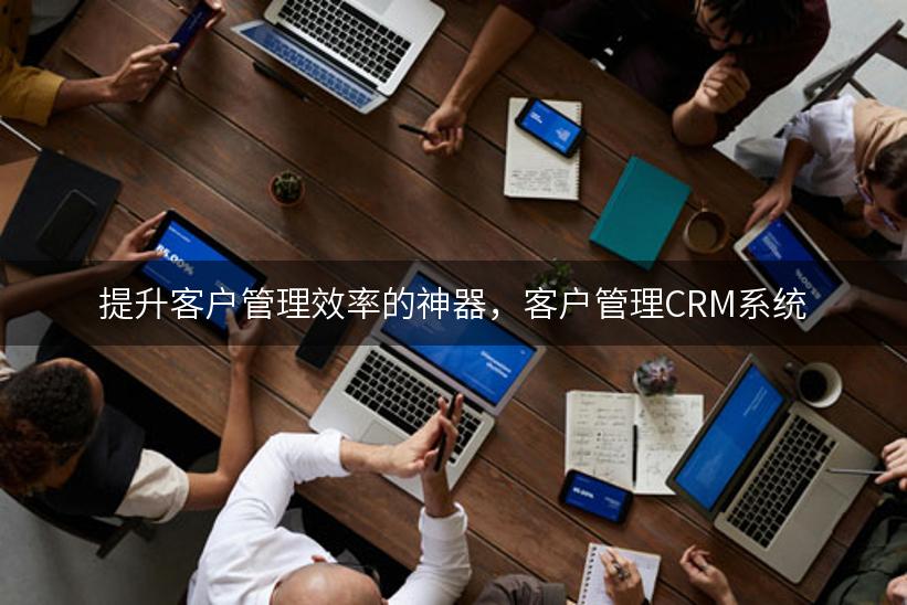 提升客户管理效率的神器，客户管理CRM系统