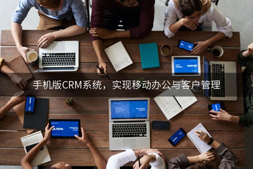 手机版CRM系统，实现移动办公与客户管理