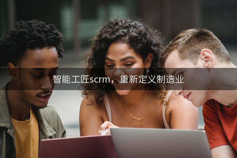 智能工匠scrm，重新定义制造业