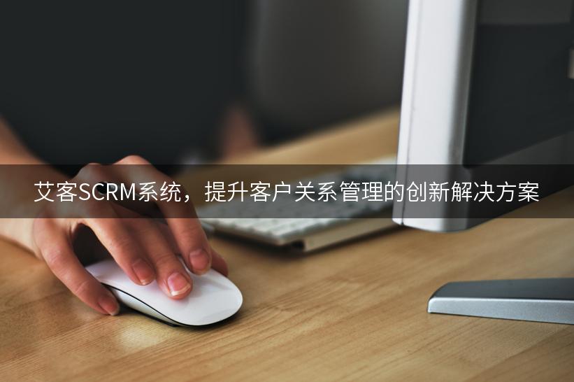 艾客SCRM系统，提升客户关系管理的创新解决方案