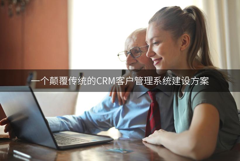 一个颠覆传统的CRM客户管理系统建设方案