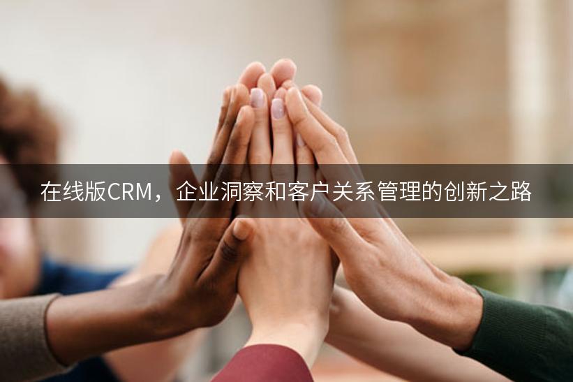 在线版CRM，企业洞察和客户关系管理的创新之路