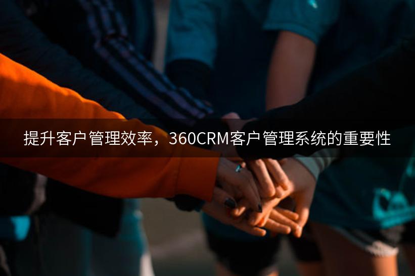 提升客户管理效率，360CRM客户管理系统的重要性