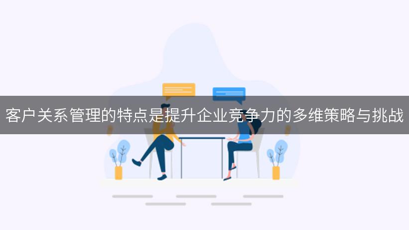 客户关系管理的特点是提升企业竞争力的多维策略与挑战