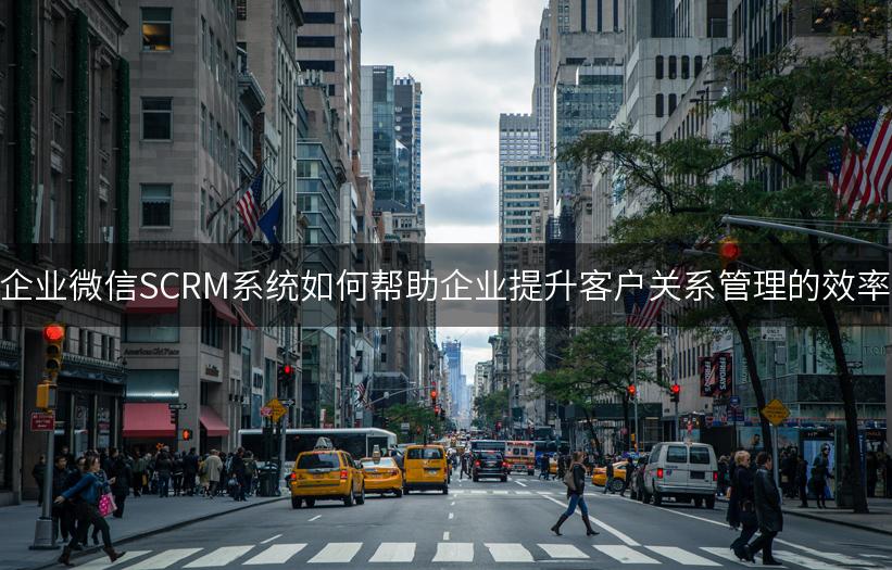 企业微信SCRM系统如何帮助企业提升客户关系管理的效率