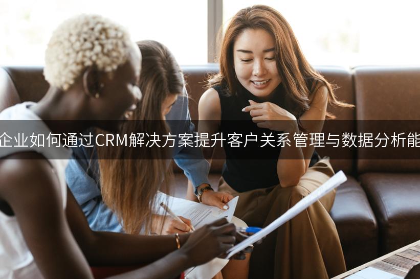 中小企业如何通过CRM解决方案提升客户关系管理与数据分析能力？