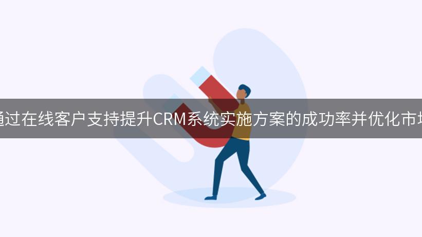 如何通过在线客户支持提升CRM系统实施方案的成功率并优化市场分析