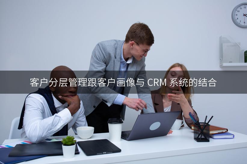 客户分层管理跟客户画像与 CRM 系统的结合