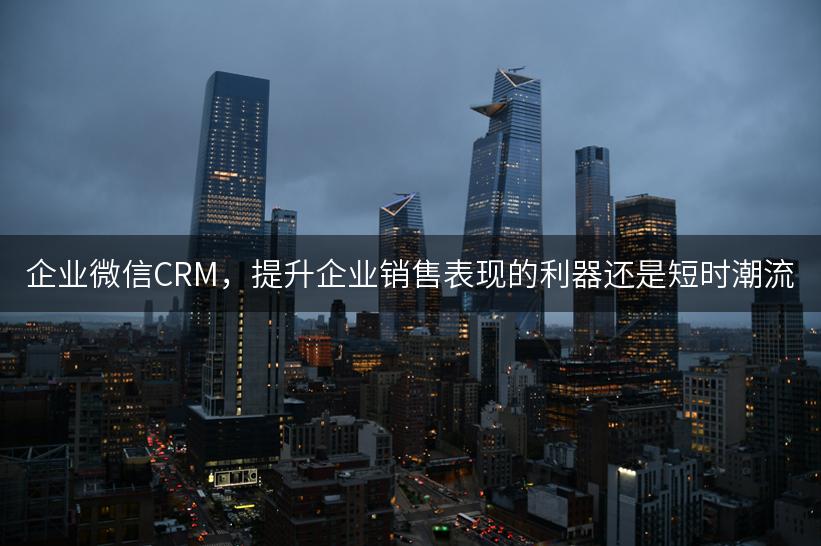 企业微信CRM，提升企业销售表现的利器还是短时潮流