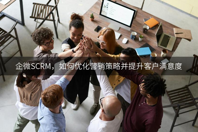 企微SCRM，如何优化营销策略并提升客户满意度