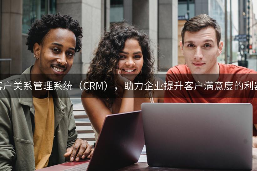 客户关系管理系统（CRM），助力企业提升客户满意度的利器