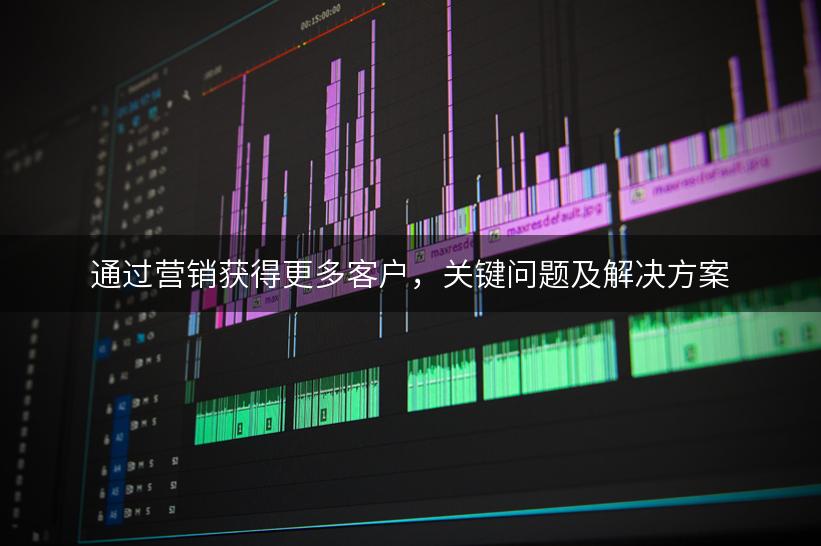 通过营销获得更多客户，关键问题及解决方案