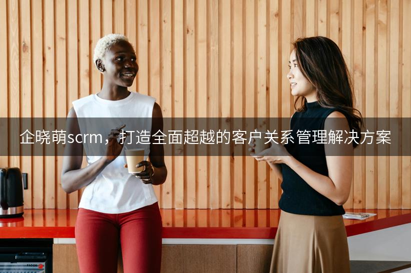 企晓萌scrm，打造全面超越的客户关系管理解决方案