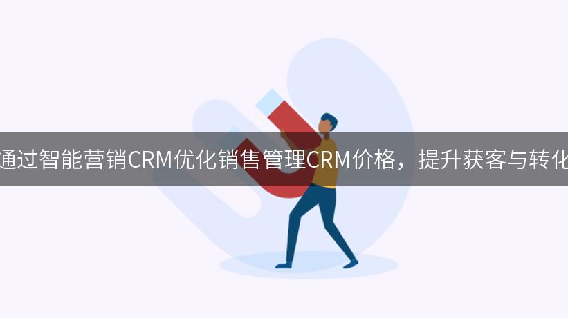 如何通过智能营销CRM优化销售管理CRM价格，提升获客与转化效率