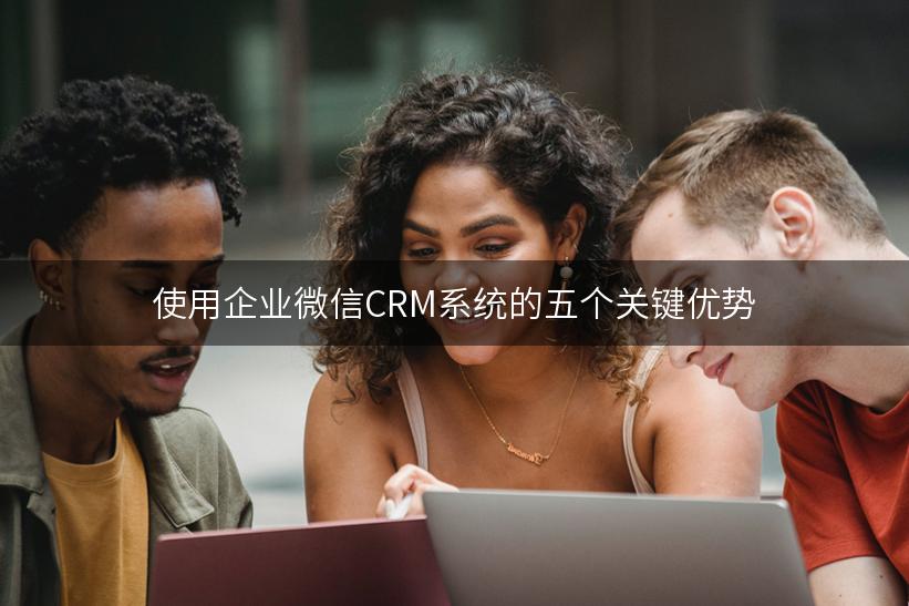 使用企业微信CRM系统的五个关键优势