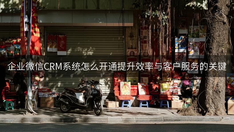 企业微信CRM系统怎么开通提升效率与客户服务的关键