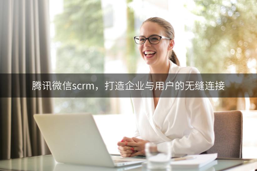 腾讯微信scrm，打造企业与用户的无缝连接