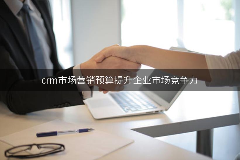 crm市场营销预算提升企业市场竞争力