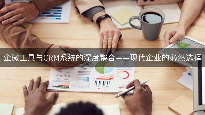 企微工具与CRM系统的深度整合——现代企业的必然选择