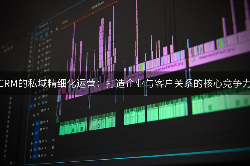 CRM的私域精细化运营：打造企业与客户关系的核心竞争力