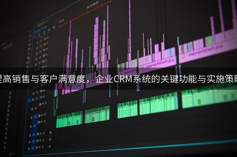 提高销售与客户满意度，企业CRM系统的关键功能与实施策略