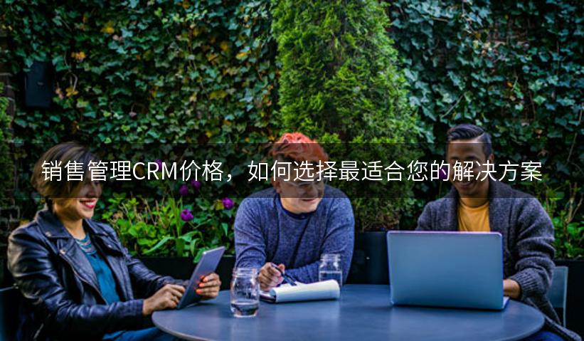 销售管理CRM价格，如何选择最适合您的解决方案