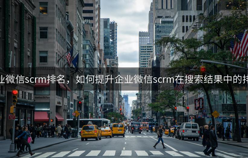 企业微信scrm排名，如何提升企业微信scrm在搜索结果中的排名