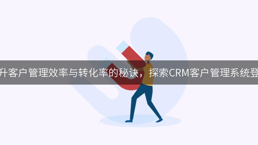 提升客户管理效率与转化率的秘诀，探索CRM客户管理系统登录