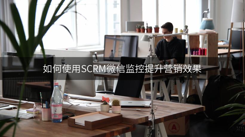 如何使用SCRM微信监控提升营销效果