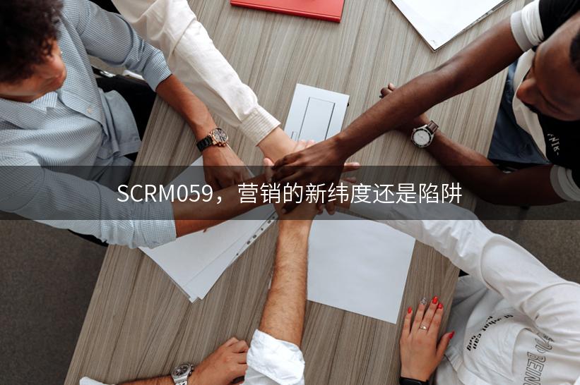 SCRM059，营销的新纬度还是陷阱