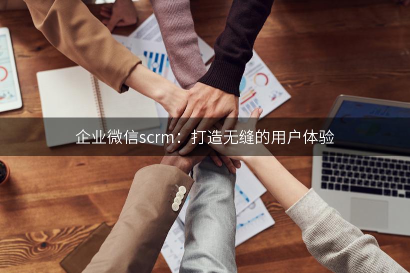 企业微信scrm：打造无缝的用户体验