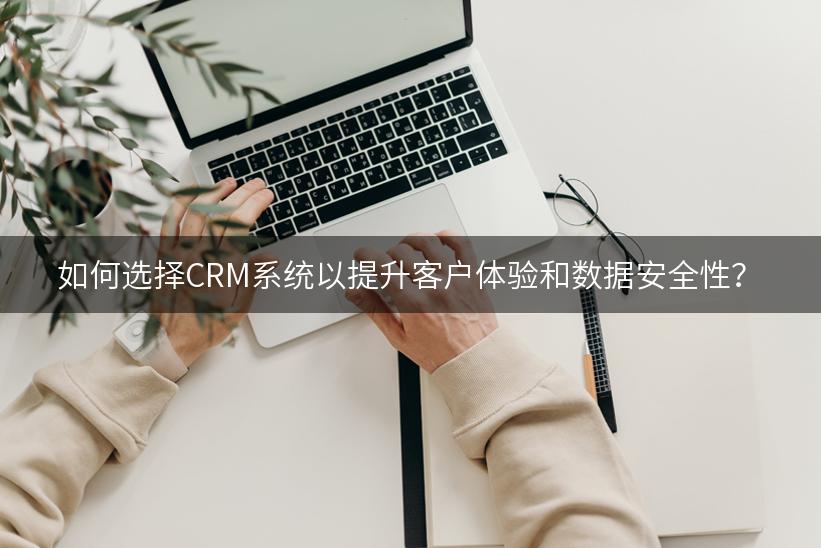 如何选择CRM系统以提升客户体验和数据安全性？