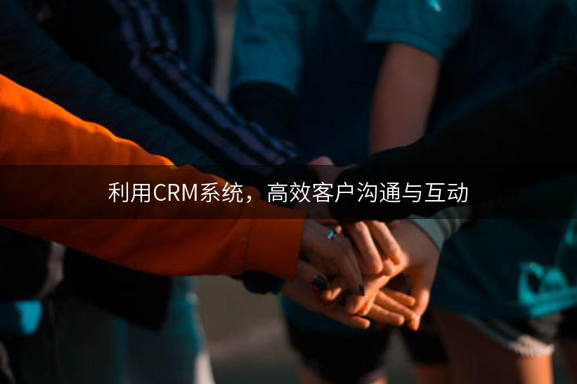 利用CRM系统，高效客户沟通与互动