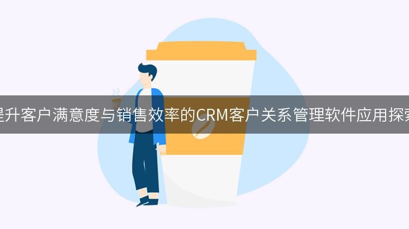 提升客户满意度与销售效率的CRM客户关系管理软件应用探索