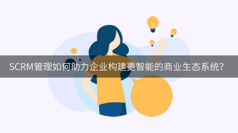 SCRM管理如何助力企业构建更智能的商业生态系统？