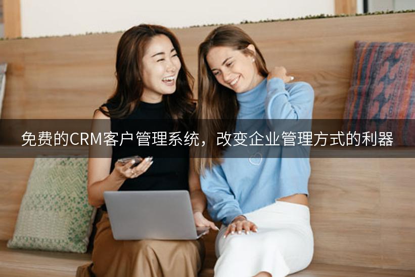 免费的CRM客户管理系统，改变企业管理方式的利器