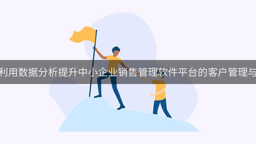 如何利用数据分析提升中小企业销售管理软件平台的客户管理与业绩