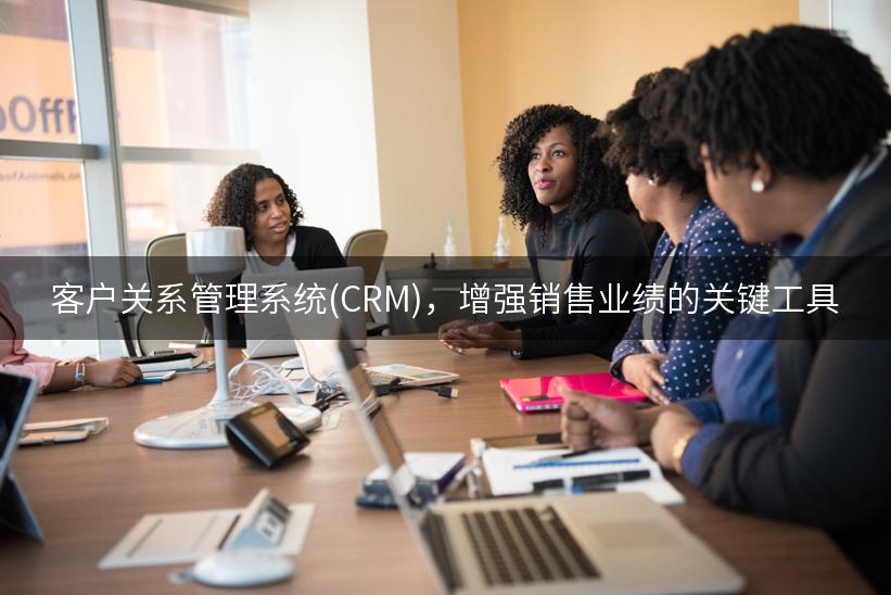 客户关系管理系统(CRM)，增强销售业绩的关键工具