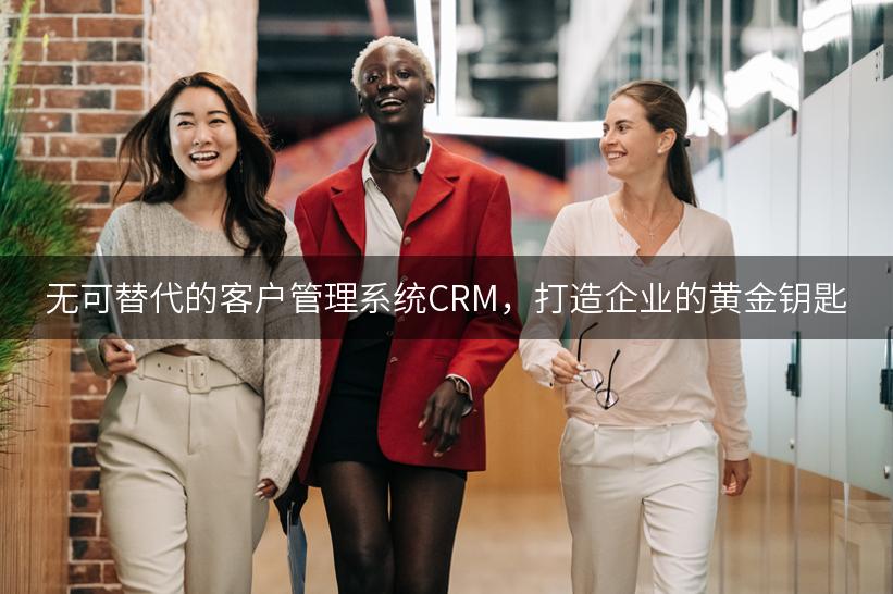 无可替代的客户管理系统CRM，打造企业的黄金钥匙