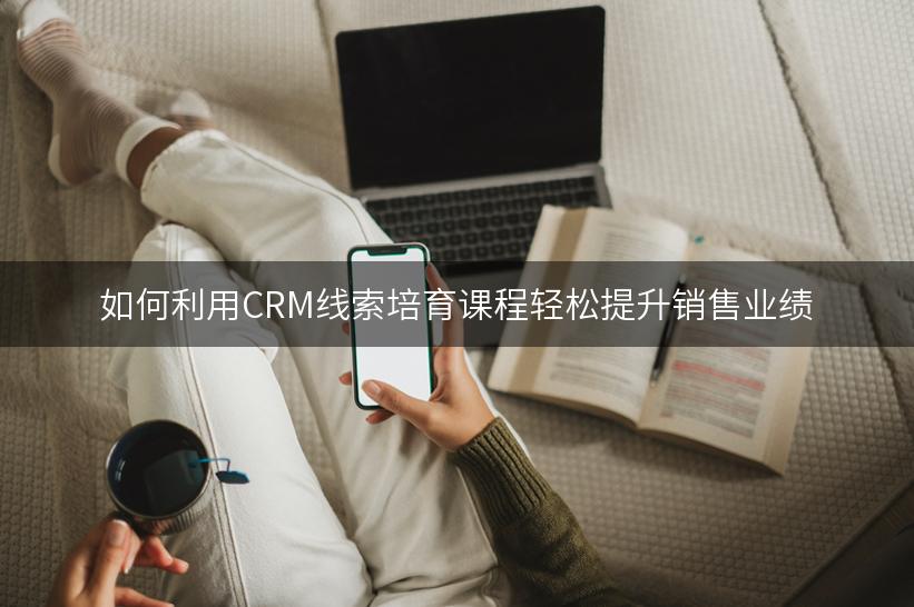 如何利用CRM线索培育课程轻松提升销售业绩