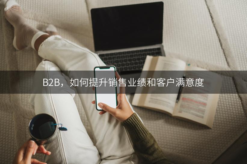 B2B，如何提升销售业绩和客户满意度