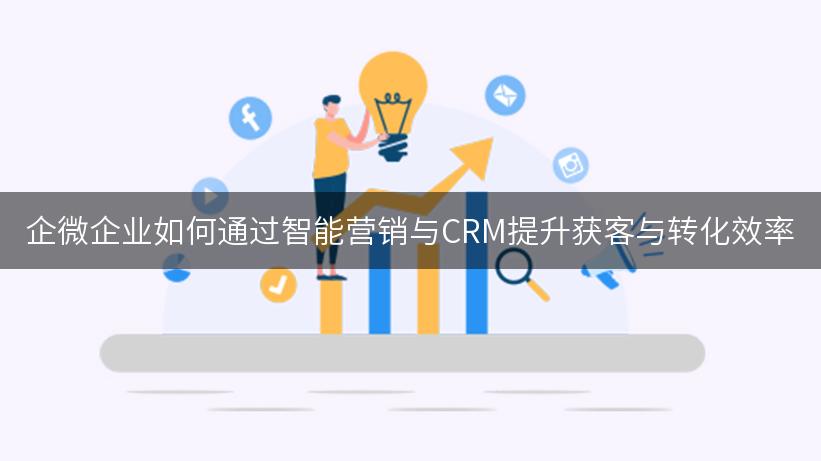 企微企业如何通过智能营销与CRM提升获客与转化效率