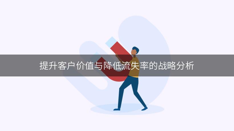 提升客户价值与降低流失率的战略分析