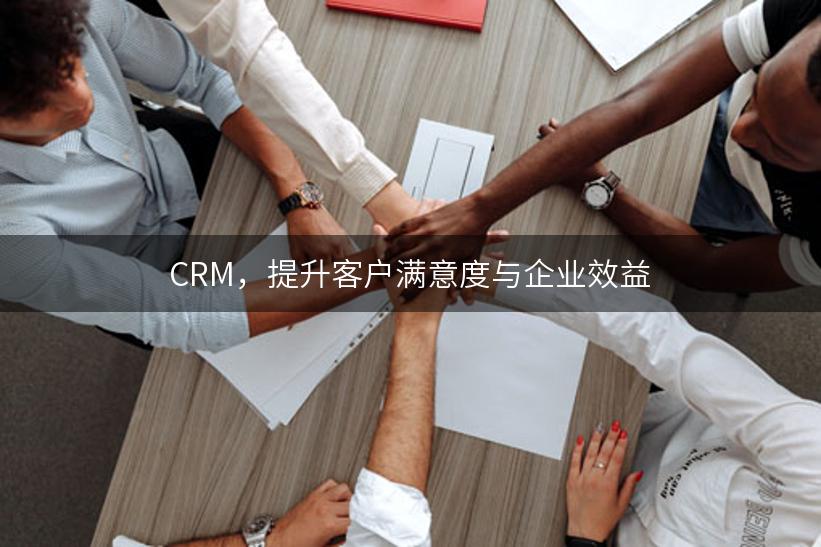 CRM，提升客户满意度与企业效益