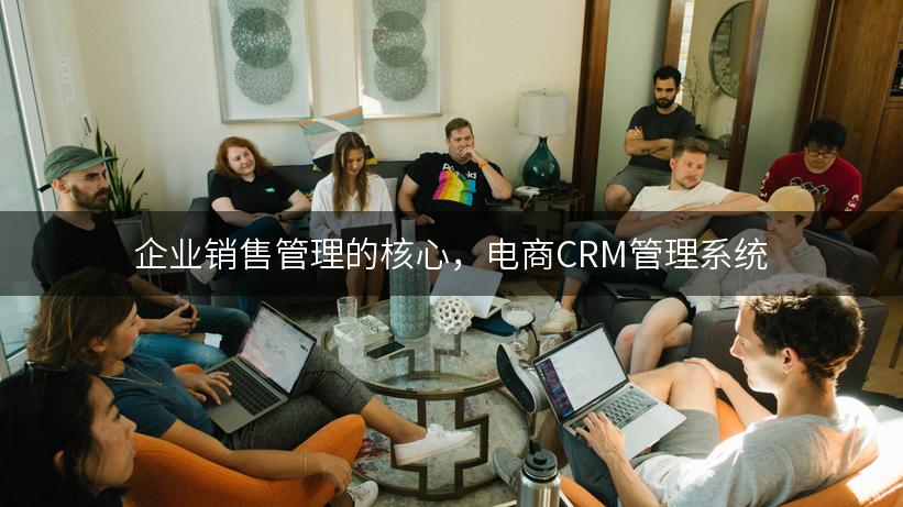 企业销售管理的核心，电商CRM管理系统