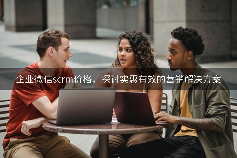 企业微信scrm价格，探讨实惠有效的营销解决方案